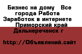 Бизнес на дому - Все города Работа » Заработок в интернете   . Приморский край,Дальнереченск г.